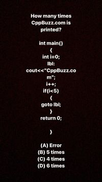 How many times
CppBuzz.com is
printed?
int main()
{
int i=0;
Ibl:
cout<<"CppBuzz.co
m";
i++;
if (i<5)
{
goto Ibl;
}
return 0;
}
(A) Error
(B) 5 times
(C) 4 times
(D) 6 times
