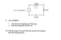 15mH
i (1)
v(1) = 10cos(m1) V
102
200µF
I. For w-1000r/s
Find the total impedance of the loop.
Find the sinusoidal current i(t)
II. Find the value of w such that the current i(t) in phase
with the voltage source
