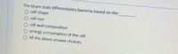 The Gram stain differentiates bacteria based on the
O cell shape
O cell size
O cell wall composition
O energy consumption of the cell
O All the above answer choices.
