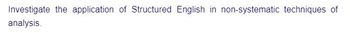 Investigate the application of Structured English in non-systematic techniques of
analysis.