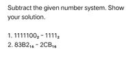 Subtract the given number system. Show
your solution.
1. 11111002 - 11112
2. 83B2,6 - 2CB16
