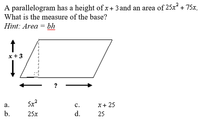 A parallelogram has a height of x+ 3 and an area of 25x* + 75x.
What is the measure of the base?
Hint: Area = bh
www
x+3
а.
c.
X+ 25
b.
25x
d.
25
