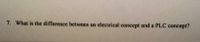 7. What is the difference between an electrical concept and a PLC concept?
