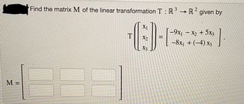 M =
Find the matrix M of the linear transformation T: R³ → R² given by
3
2
X1
=
(3)-4
X3
T
-9x1 - x₂ + 5x3
-8x₁ + (-4) X3