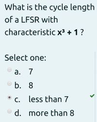 What is the cycle length
of a LFSR with
characteristic x³ + 1?
3.
Select one:
а. 7
b. 8
C. less than 7
d. more than 8
