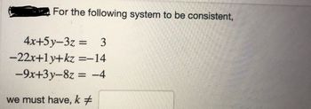 For the following system to be consistent,
4x+5y-3z = 3
-22x+1y+kz
-9x+3y-8z
=-14
= -4
we must have, k #