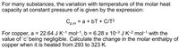 For many substances, the variation with temperature of the molar heat
capacity at constant pressure of is given by the expression:
Cp.m
= a + bT + C/T²
For copper, a = 22.64 J K-1 mol-1, b = 6.28 x 10-3 J K-2 mol-1 with the
value of 'c' being negligible. Calculate the change in the molar enthalpy of
copper when it is heated from 293 to 323 K.
