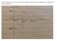 Find the inductor current at t=150 ms if the voltage waveform below is applied to a 5 mH inductor.
Assume that i(0)=0.
レ()(V)
300-
-3
Time
-3
10010
200x10
-300-
