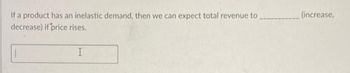 If a product has an inelastic demand, then we can expect total revenue to
decrease) if price rises.
(increase,