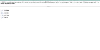 If $8,000 is invested in a certain business at the start of the year, the investor will receive $2,400 at the end of each of the next four years. What is the present value of this business opportunity if the
interest rate is 4% per year?
OA. $1,138.8
OB. $355.88
OC. $711.75
OD. $854.1
C...
