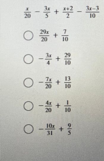 The image presents a mathematical expression followed by several multiple-choice solutions. The expression and choices focus on algebraic fractions.

**Expression:**

\[
\frac{x}{20} - \frac{3x}{5} + \frac{x+2}{2} - \frac{3x-3}{10}
\]

**Multiple-Choice Solutions:**

1. \(\bigcirc \quad \frac{20x}{20} + \frac{7}{10}\)

2. \(\bigcirc \quad -\frac{3x}{4} + \frac{29}{10}\)

3. \(\bigcirc \quad -\frac{7x}{20} + \frac{13}{10}\)

4. \(\bigcirc \quad -\frac{4x}{20} + \frac{1}{10}\)

5. \(\bigcirc \quad -\frac{10x}{31} + \frac{9}{5}\)

Each choice consists of a combination of terms involving \(x\) and constants. The task is to simplify the given expression and determine which of the options matches the simplified form.