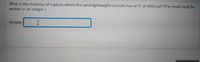 What is the modulus of rupture where the sand-lightweight concrete has an f of 4000 psi? (The result must be
written in an integer.)
Answer:
