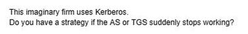 This imaginary firm uses Kerberos.
Do you have a strategy if the AS or TGS suddenly stops working?