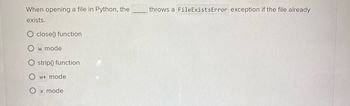 When opening a file in Python, the
exists.
close() function
w mode
Ostrip() function
w+ mode
x mode
throws a FileExistsError exception if the file already