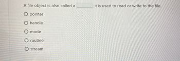 A file object is also called a
O pointer
O handle
O mode
O routine
stream
it is used to read or write to the file.