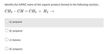 Identify the IUPAC name of the organic product formed in the following reaction.
CH3-CH=CH2 + H2
a) propane
b) propene
c) butane
d) propyne