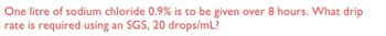 One litre of sodium chloride 0.9% is to be given over 8 hours. What drip
rate is required using an SGS, 20 drops/mL?