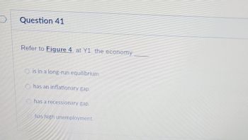 Question 41
Refer to Figure 4, at Y1, the economy
is in a long-run equilibrium
has an inflationary gap.
has a recessionary gap.
has high unemployment