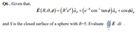 Q6 . Given that,
Ë (R,0,6) =(R°e°)âµ +(e* cos tan ø)â, + cos pâ,
and S is the closed surface of a sphere with R=5. Evaluate E - ds .
