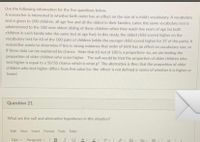 Use the following information for the five questions below.
A researcher is interested in whether birth order has an effect on the size of a child's vocabulary. A vocabulary
test is given to 100 children, all age five and all the oldest in their families. Later, the same vocabulary test is
administered to the 100 next oldest sibling of these children when they reach five years of age (so both
children in each family take the same test at age five). In this study, the oldest child scored higher on the
vocabulary test for 63 of the 100 pairs of children (while the younger child scored higher for 37 of the pairs). A
researcher wants to determine if this is strong evidence that order of birth has an effect on vocabulary size, or
if these data can be explained by chance. Note that 63 out of 100 is a proportion--so, we are testing the
proportion of older children who score higher. The null would be that the proportion of older children who
test higher is equal to a 50/50 chance which is what p? The alternative is then that the proportion of older
children who test higher differs from this value (i.e. the 'effect' is not defined in terms of whether it is higher or
lower)
Question 21
What are the null and alternative hypotheses in this situation?
Edit View Insert Format Tools Table
12pt v
Paragraph v
BIU A 2v T? v
