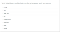 Which of the following provides the best runtime performance to search for an element?
B-Tree
Stack
Splay Tree
List
PriorityQueue
HashTable
Heap
Queue
