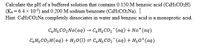 Calculate the pH of a buffered solution that contains 0.150 M benzoic acid (C&HSCO2H)
(K = 6.4 x 10-) and 0.200 M sodium benzoate (C&HSCO,Na). |
Hint: CHsCO2Na completely dissociates in water and benzoic acid is a monoprotic acid.
C,H;CO,Na(aq) → C;H;CO, (aq) + Na* (aq)
C,H;CO,H(aq) + H20(1) = C,H;Co, (aq) + H30* (aq)
