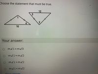 Choose the statement that must be true.
12
3
1
4.
10
Your answer:
o m/l>mZ3
mZ1=mZ2
mZ1>m2
m21<m22
Coar answ er
2.
