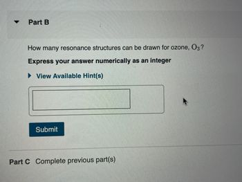 ✔
Part B
How many resonance structures can be drawn for ozone, O3?
Express your answer numerically as an integer
► View Available Hint(s)
Submit
Part C Complete previous part(s)