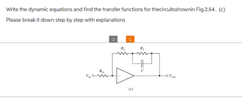 Write the dynamic equations and find the transfer functions for thecircuitsshownin Fig.2.54. (c)
Please break it down step by step with explanations
Vin
Rin
S
R₂
J
(c)
R₁
out