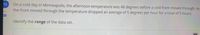 15
On a cold day in Minneapolis, the afternoon temperature was 48 degrees before a cold front moved through. AS
the front moved through the temperature dropped an average of 5 degrees per hour for a total of 5 hours.
2/1
目
Identify the range of the data set.
