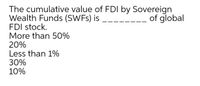 The cumulative value of FDI by Sovereign
Wealth Funds (SWFS) is
FDI stock.
More than 50%
20%
Less than 1%
30%
10%
of global
