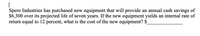 Spero Industries has purchased new equipment that will provide an annual cash savings of
$6,300 over its projected life of seven years. If the new equipment yields an internal rate of
return equal to 12 percent, what is the cost of the new equipment? $
