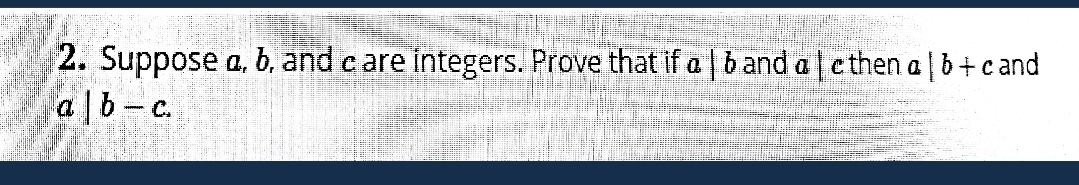 2. Suppose a, b, and care integers. Prove that if a |band alethen a |b+c and
a|b-c.
