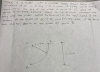 There is
a slider
with
a circular shape shown
a radius
A
Ol to
below with
with a
boy
m.
of 2oka starts sliding
the top of the slider at point A. His speed at
mass
down from
A is zero, Assume
point
the re
FoN and Hthe olider surface. Determine Ca) the boy's speed at the
of the glider at point B, and (b) the value of the force
is
no friction
between the
bottom
that the b0y exerts on the slider at
point
B.
A
r= 1 0m
r=lom
B
