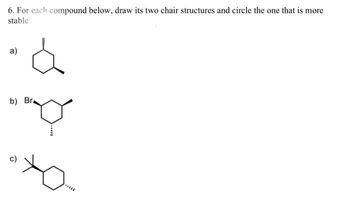 6. For each compound below, draw its two chair structures and circle the one that is more
stable
a)
á
b) Br