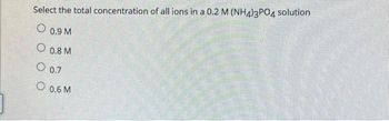 Select the total concentration of all ions in a 0.2 M (NH4)3PO4 solution
O 0.9 M
0.8 M
O 0.7
O 0.6 M