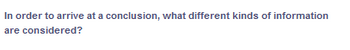 In order to arrive at a conclusion, what different kinds of information
are
considered?