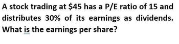 A stock trading at $45 has a P/E ratio of 15 and
distributes 30% of its earnings as dividends.
What is the earnings per share?