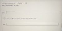 Vector A has components Ax
= 1.46 and A, = -16.6.
What is the magnitude of this vector?
JÄ =
Find the angle 0 in degrees between the calculated vector and the +x-axis.
