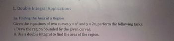 1. Double Integral Applications
1a. Finding the Area of a Region
Given the equations of two curves y = x² and y = 2x, perform the following tasks:
i. Draw the region bounded by the given curves.
ii. Use a double integral to find the area of the region.