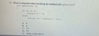 13. What is returned when invoking the method call myFun (10) ?
int myFun (int n)
{
if (n <= 1).
return 2 * n;
else
return (n + myFun (n / 2));
A. 0
B. 8
C. 19
D. 55
E. None of the above