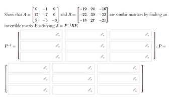 0
1
12
-7
9
-3 -3
invertible matrix P satisfying A = P-¹BP.
Show that A
P-1
=
=
0
1-
and B
=
-19 24 -16]
-22 30
-18 27
-22 are similar matrices by finding an
-21,
P =