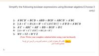 Simplify the following boolean expressions using Boolean algebra (Choose 3
only)
1- A'BC'D' + BC'D + ABD + BCD' + ABC'D' + A'BC
2- [(A+C' + D)(A + B' + C')(A'C' D)']' + A'B' D + A'BC' D
3- A'C' + ABC' + AB' + BD + BCD' + B'C
4- [(A+ B' + C')' A'D'T' + BC(A+ D'Y
5- WY + YZ + W'Y'Z
(Note: Write your complete solution helow using your keyboard)
لحظة تكتب كل خطوات الحل و تستخدم الحروف و الرموز في لوحة
المفاتيح لكتابة الحل
1-
