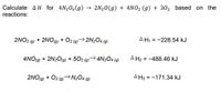 Calculate AH for 4N204(g)
reactions:
2N20(g) + 4NO2 (g) + 302 based on the
2NO2 (9) + 2NO9) + Oz
2N2O4 (9)
AH1 = -228.54 kJ
4NO(9) + 2N2O(g) + 502 (9)→4N2O4 (9)
A H2 = -488.46 kJ
2NO(9) + O2 (2)N2O4 (g)
AH3 = -171.34 kJ
