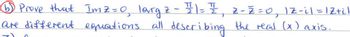 ⑤) Prove that Imz=0, larg 2 - 11 = ½, z-z=0, 12-il = 1Z+il
are different equations all describing the read (x) axis.