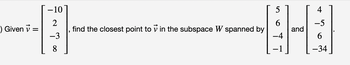 -) Given ✓ =
-10
2
-3
8
5
4
6
-5
8-B
and
-4
6
-34
find the closest point to in the subspace W spanned by