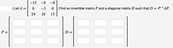 P =
) Let A =
-15
0
24
-8 -8
❤
-3 0
16
13
Find an invertible matrix P and a diagonal matrix D such that D = P¯¹ AP.
D=