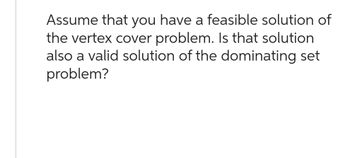 Assume that you have a feasible solution of
the vertex cover problem. Is that solution
also a valid solution of the dominating set
problem?