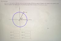 Fill in the blank.
Let P(x, y) be a point on the unit circle such that the radius OP forms an angle of 0 radians with respect to the positive x-axis.
Write an equation that defines each of the following trigonometric functions of 0 in terms of x and y.
y
P(x,y)
1
sin 0 =
csc e =
cos e =
sec e =
tan 0 =
cot 0 =
