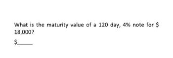 What is the maturity value of a 120 day, 4% note for $
18,000?
$